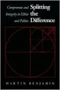 Splitting the Difference: Compromise and Integrity in Ethics and Politics