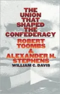 Union That Shaped the Confederacy: Robert Toombs and Alexander H. Stephens