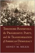 Theodore Roosevelt, the Progressive Party, and the Transformation of American Democracy: