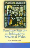 Feminine Sanctity and Spirituality in Medieval Wales (University of Wales Press - Religion and Culture in the Midd) (Religion and Culture in the Middle Ages)
