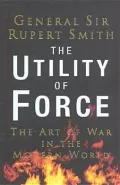 The Utility of Force : The Art of Warfare in the Modern World