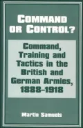 Command or Control?: Command, Training and Tactics in the British and German Armies, 1888-1918