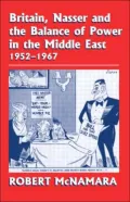 Britain, Nasser and the Balance of Power in the Middle East 1952-1967: From the Eygptian Revolution to the Six Day War