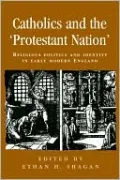 Catholics and the 'Protestant Nation': Religious Politics and Identity in Early Modern England (Politics, Culture and Society in Early Modern Britain Series)