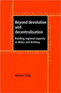 Beyond Devolution and Decentralisation: Building Regional Capacity in Wales and Brittany (The Devolution Series)