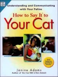 How to Say It to Your Cat : Understanding and Communicating with Your Feline