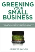 Greening Your Small Business: How to Improve Your Bottom Line, Grow Your Brand, Satisfy Your Customers - And Save the Planet