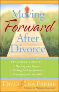 Moving Forward after Divorce: Practical Steps to Healing Your Hurts, Finding Fresh Perspective, Managing Your New Life