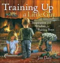 Training Up A Little Guy: Inspiration and Wisdom for Raising Boys