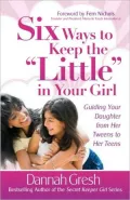 Six Ways to Keep the "Little" in Your Girl: Guiding Your Daughter from Her Tweens to Her Teens