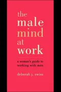 The Male Mind at Work: A Woman's Guide to Winning at Working with Men