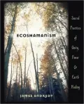 Ecoshamanism: Sacred Practices of Unity, Power and Earth Healing