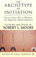 The Archetype of Initiation: Sacred Space, Ritual Process, and Personal Transformation