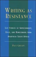 Writing As Resistance: Life Stories of Imprisonment, Exile, and Homecoming from Apartheid South Africa