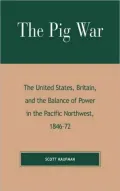 The Pig War: The United States, Britain, and the Balance of Power in the Pacific Northwest, 1846-72