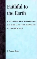 Faithful to the Earth: Nietzsche and Whitehead on God and the Meaning of Human Life