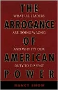 The Arrogance of American Power: What U.S. Leaders Are Doing Wrong and Why It's Our Duty to Dissent