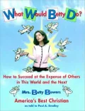 What Would Betty Do?: How to Succeed at the Expense of Others In This World-and the Next, By Mrs. Betty Bowers, America's Best Christian