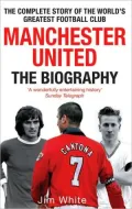 Manchester United: The Biography: The Complete Story of the World's Greatest Football Club