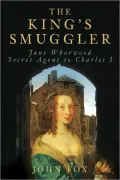 The King's Smuggler: Jane Whorwood, Secret Agent to Charles I