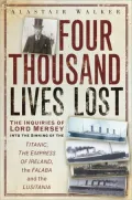 Four Thousand Lives Lost: The Inquiries of Lord Mersey Into the Sinking of the Titanic, The Empress of Ireland, the Falaba and the Lusitania