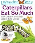 I Wonder Why Caterpillars Eat So Much and Other Questions About Life Cycles