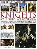 The Illustrated History of Knights and the Golden Age of Chivalry: The History, Myth And Rom...