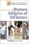 How to Be Like Women Athletes of Influence: 31 Women at the Top of Their Game and How You Can Get There Too