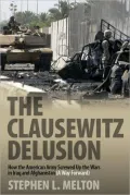 The Clausewitz Delusion: How the American Army Screwed Up the Wars in Iraq and Afghanistan (A Way Forward)