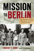 Mission to Berlin: The American Airmen Who Struck the Heart of Hitler's Reich