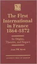 The First International in France - 1864-1872 : Its Origins, Theories and Impact