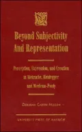 Beyond Subjectivity and Representation : Perception, Expression and Creation in Nietzsche, Heidegger and Merleau-Ponty