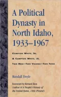 A Political Dynasty in North Idaho, 1933-1967: Compton White, Sr. and Compton White, Jr. Two Men-Two Visions-Two Fates