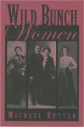 Wild Bunch Women: True Stories of the Feisty Females Who Traveled with Butch Cassidy and His Infamous Wild Bunch Gang
