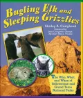Bugling Elk and Sleeping Grizzlies : The Who, What, and When of Yellowstone and Grand Teton National Parks