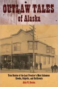 Outlaw Tales of Alaska: True Stories of the Last Frontier's Most Infamous Crooks, Culprits, and Cutthroats