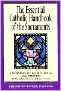 The Essential Catholic Handbook of the Sacraments: A Summary of Beliefs, Rites, and Prayers with a Glossary of Terms
