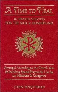 A Time to Heal: 50 Prayer Services for the Sick and Homebound, Arranged According to the Church Year and Including Special Prayers for Use by Lay Ministers and Other Caregivers