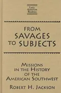 From Savages to Subjects Missions in the History of the American Southwest