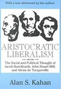 Aristocratic Liberalism: The Social and Poltical Thought of Jacob Burckhardt, John Stuart Mill, and Alex de Tocqueville