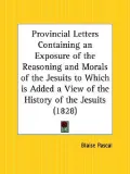 Provincial Letters Containing an Exposure of the Reasoning and Morals of the Jesuits to Whic...