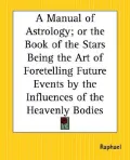 Manual Of Astrology; Or The Book Of The Stars Being The Art Of Foretelling Future Events By ...