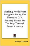 Working North from Patagonia Being the Narrative of a Journey Earned on the Way through South America