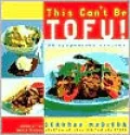 This Can't Be Tofu!: 75 Recipes To Cook Something You Never Thought You Would--And Love Every Bite