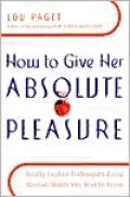 How to Give Her Absolute Pleasure: Totally Explicit Techniques Every Woman Wants Her Man to Know