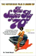 Notorious Phd's Guide to the Super Fly '70s: A Connoisseur's Journey Through the Fabulous Flix, Hip Sounds, and Cool Vibes That Defined a Decade