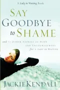 Say Goodbye to Shame: 77 Other Stories of Hope and Encouragement for a Lady in Waiting