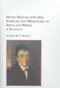 Henry Martyn (1781-1812) Scholar and Missionary to India and Persia A Biography
