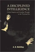 A Disciplined Intelligence: Critical Inquiry and Canadian Thought in the Victorian Era
