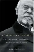 An American By Degrees: The Extraordinary Lives of French Ambassador Jules Jusserand